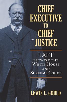 Chief Executive to Chief Justice- Taft Betwixt the White House and Supreme Court by Lewis L. Gould