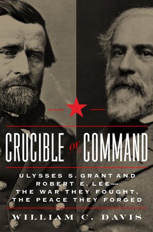 Crucible of Command- Ulysses S. Grant and Robert E. Lee--The War They Fought, The Peace They Forged by William C. Davis