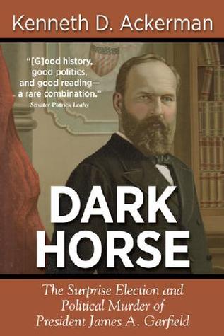 Dark Horse- The Surprise Election and Political Murder of President James A. Garfield by Kenneth D. Ackerman