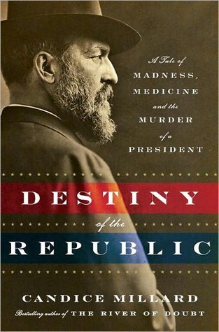 Destiny of the Republic- A Tale of Madness, Medicine and the Murder of a President by Candice Millard