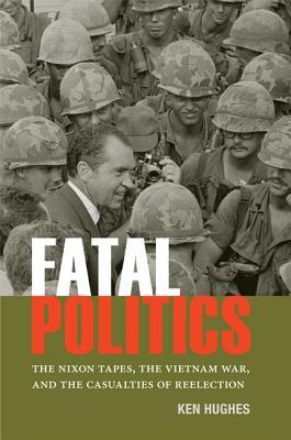 Fatal Politics- The Nixon Tapes, the Vietnam War, and the Casualties of Reelection by Ken Hughes