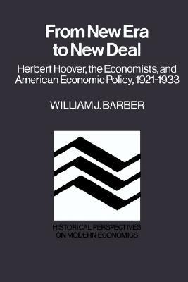 From New Era to New Deal- Herbert Hoover, the Economists, and American Economic Policy, 1921-1933 by William J. Barber, Barber, William J. Barber, William J.