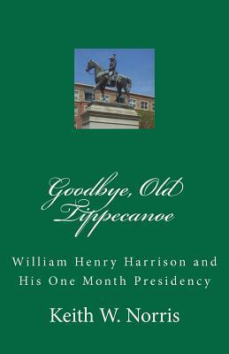 Goodbye, Old Tippecanoe- William Henry Harrison and His One Month Presidency by Keith W. Norris