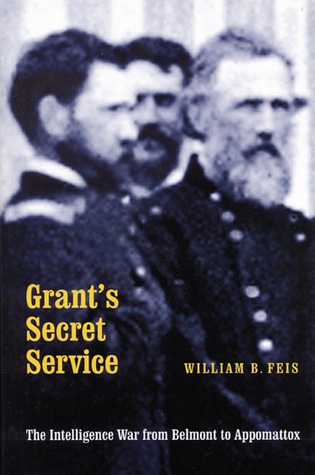 Grant's Secret Service- The Intelligence War from Belmont to Appomattox by William B. Feis
