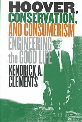 Hoover, Conservation, and Consumerism- Engineering the Good Life by Kendrick A. Clements