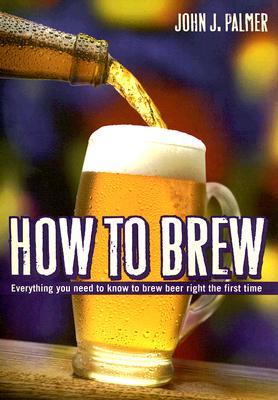 how-to-brew-everything-you-need-to-know-to-brew-beer-right-the-first-time-by-john-j-palmer