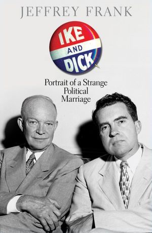 Ike and Dick- Portrait of a Strange Political Marriage by Jeffrey Frank