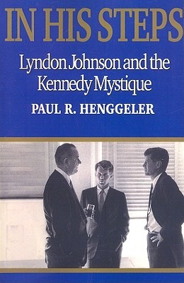 In His Steps- Lyndon Johnson and the Kennedy Mystique by Paul R. Henggeler