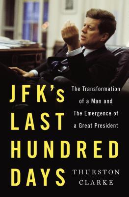 JFK's Last Hundred Days- The Transformation of a Man and The Emergence of a Great President by Thurston Clarke