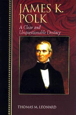 James K. Polk- A Clear and Unquestionable Destiny ( Biographies in American Foreign Policy #6) by Thomas M. Leonard