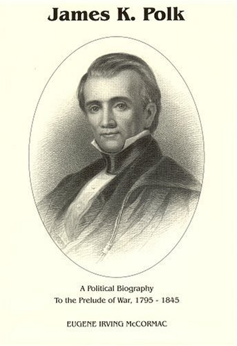 James K. Polk- A Political Biography To The Prelude Of War 1795 1845 by Eugene Irving McCormac