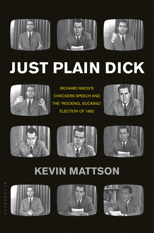 Just Plain Dick- Richard Nixon’s Checkers Speech and the “Rocking, Socking” Election of 1952 by Kevin Mattson