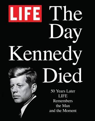 LIFE The Day Kennedy Died- Fifty Years Later- LIFE Remembers the Man and the Moment by LIFE Magazine