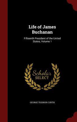 Life of James Buchanan- Fifteenth President of the United States, Volume 1 by George Ticknor Curtis