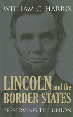 Lincoln and the Border States- Preserving the Union by William C. Harris Jr.
