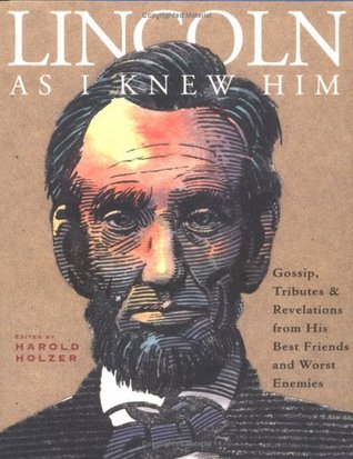 Lincoln as I Knew Him- Gossip, Tributes, and Revelations from His Best Friends and Worst Enemies by Harold Holzer
