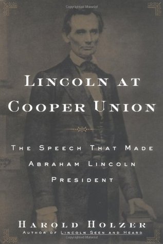 Lincoln at Cooper Union- The Speech That Made Abraham Lincoln President by Harold Holzer