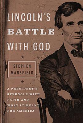 Lincoln's Battle with God- A President's Struggle with Faith and What It Meant for America by Stephen Mansfield