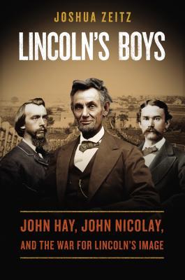 Lincoln's Boys- John Hay, John Nicolay, and the War for Lincoln's Image by Joshua Zeitz