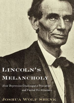 Lincoln's Melancholy- How Depression Challenged a President and Fueled His Greatness by Joshua Wolf Shenk
