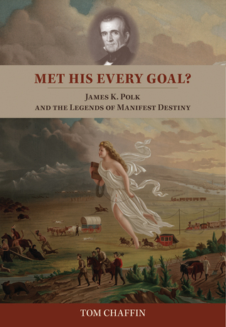 Met His Every Goal?- James K. Polk and the Legends of Manifest Destiny by Tom Chaffin
