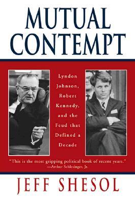 Mutual Contempt- Lyndon Johnson, Robert Kennedy, and the Feud that Defined a Decade by Jeff Shesol