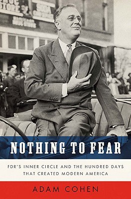 Nothing to Fear- FDR's Inner Circle and the Hundred Days That Created ModernAmerica by Adam Cohen