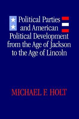 Political Parties and American Political Development- From the Age of Jackson to the Age of Lincoln by Michael F. Holt