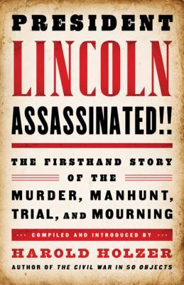 President Lincoln Assassinated!!- The Firsthand Story of the Murder, Manhunt, Trial, and Mourning by Harold Holzer