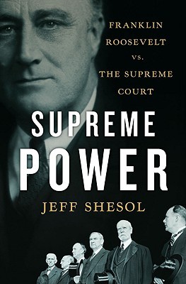 Supreme Power- Franklin Roosevelt vs. the Supreme Court by Jeff Shesol