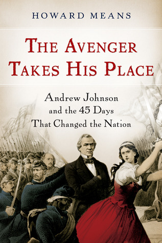 The Avenger Takes His Place- Andrew Johnson and the 45 Days That Changed the Nation by Howard Means