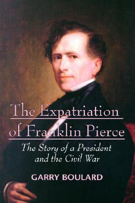 The Expatriation of Franklin Pierce- The Story of a President and the Civil War by Garry Boulard