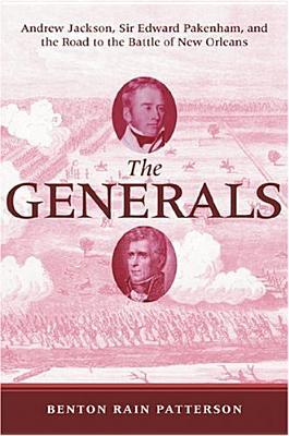 The Generals- Andrew Jackson, Sir Edward Pakenham, and the Road to the Battle of New Orleans by Benton Rain Patterson
