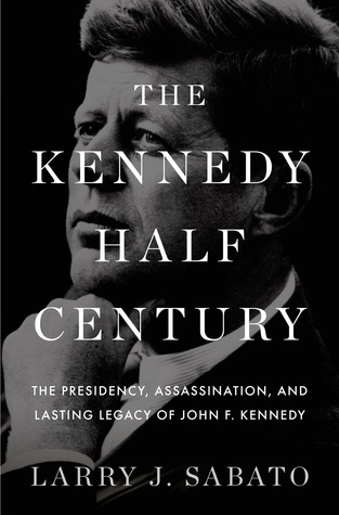 The Kennedy Half-Century- The Presidency, Assassination, and Lasting Legacy of John F. Kennedy by Larry J. Sabato