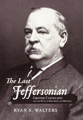 The Last Jeffersonian- Grover Cleveland and the Path to Restoring the Republic by Ryan S. Walters