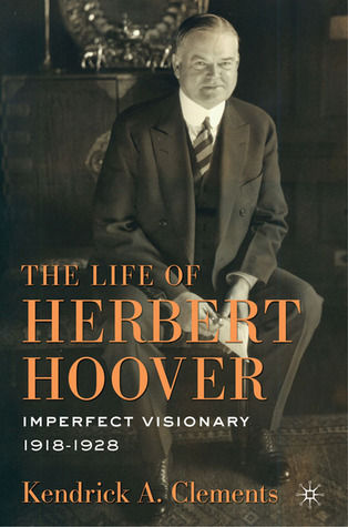 The Life of Herbert Hoover- Imperfect Visionary, 1918-1928 (The Life of Herbert Hoover #4) by Kendrick A. Clements