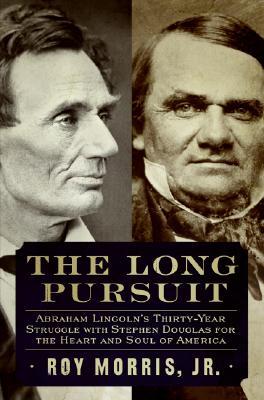 The Long Pursuit- Abraham Lincoln's Thirty-Year Struggle with Stephen Douglas for the Heart and Soul of America by Roy Morris Jr.