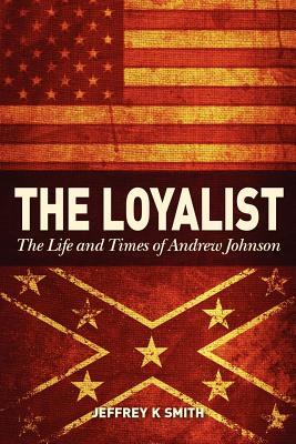 The Loyalist- The Life and Times of Andrew Johnson by Jeffrey K. Smith