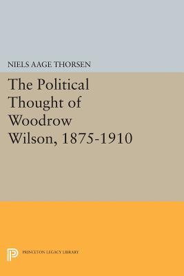The Political Thought of Woodrow Wilson, 1875-1910- by Niels Aage Thorsen