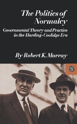 The Politics of Normalcy- Governmental Theory and Practice in the Harding-Coolidge Era (Norton Essays in American History) by Robert K. Murray