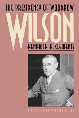 The Presidency of Woodrow Wilson (American Presidency Series) by Kendrick A. Clements