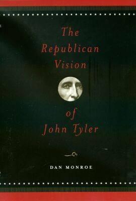 The Republican Vision of John Tyler by R. Daniel Monroe