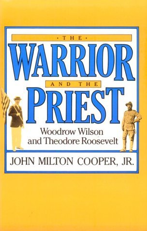 The Warrior and the Priest- Woodrow Wilson and Theodore Roosevelt by John Milton Cooper Jr.