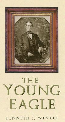 The Young Eagle- The Rise of Abraham Lincoln by Kenneth J Winkle
