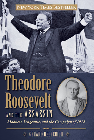 Theodore Roosevelt and the Assassin- Madness, Vengeance, and the Campaign of 1912 by Gerard Helferich