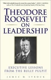 Theodore Roosevelt on Leadership- Executive Lessons from the Bully Pulpit by James Strock
