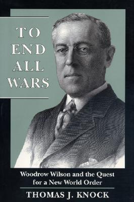 To End All Wars- Woodrow Wilson and the Quest for a New World Order by Thomas J. Knock