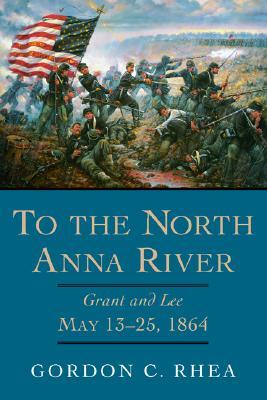 To the North Anna River- Grant and Lee, May 13-25, 1864 by Gordon C. Rhea