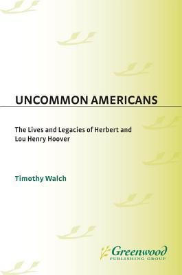 Uncommon Americans- The Lives and Legacies of Herbert and Lou Henry Hoover by Timothy Walch