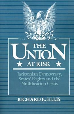 Union at Risk- Jacksonian Democracy, States' Rights and the Nullification Crisis by Richard E. Ellis